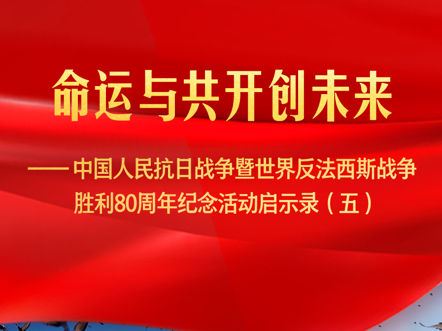 命运与共开创未来——中国人民抗日战争暨世界反法西斯战争胜利80周年纪念活动启示录（五）
