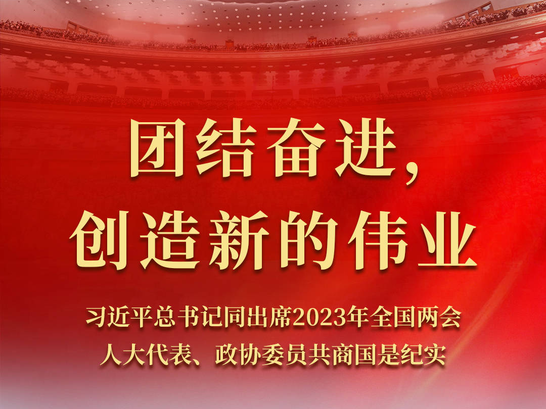 團結奮進，創造新的偉業——習近平總書記同出席2023年全國兩會人大代表、政協委員共商國是紀實